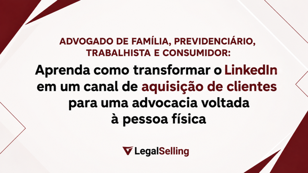 Advogado de Família, Previdenciário, Trabalhista e Consumidor: Aprenda como transformar o LinkedIn em um canal de aquisição de clientes para uma advocacia voltada à pessoa física