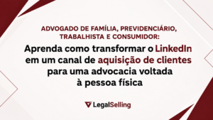 Advogado de Família, Previdenciário, Trabalhista e Consumidor: Aprenda como transformar o LinkedIn em um canal de aquisição de clientes para uma advocacia voltada à pessoa física